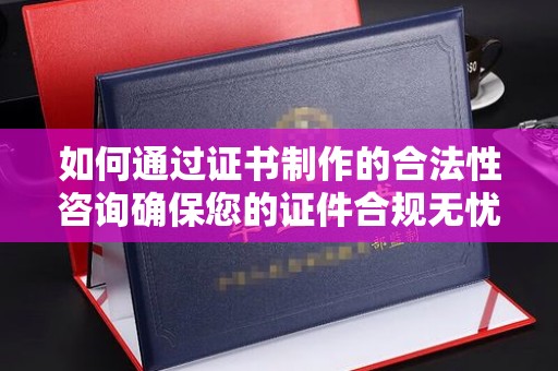 临汾如何通过证书制作的合法性咨询确保您的证件合规无忧