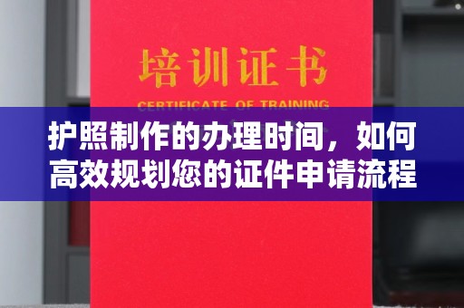 从化护照制作的办理时间，如何高效规划您的证件申请流程